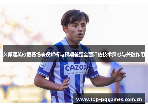 久保建英欧冠赛场表现解析与预期差距全面评估技术贡献与关键作用 久保建英欧冠赛场表现解析与预期差距全面评估技术贡献与关键作用
